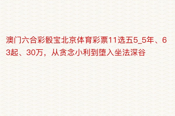 澳门六合彩骰宝北京体育彩票11选五5_5年、63起、30万，从贪念小利到堕入坐法深谷