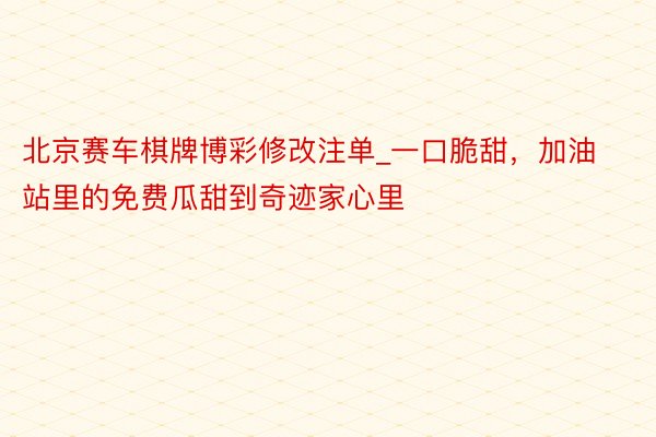 北京赛车棋牌博彩修改注单_一口脆甜，加油站里的免费瓜甜到奇迹家心里