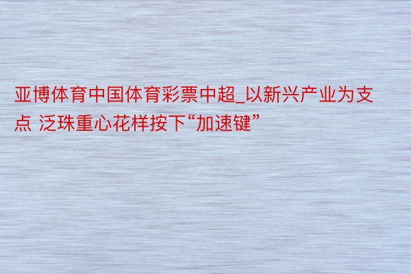 亚博体育中国体育彩票中超_以新兴产业为支点 泛珠重心花样按下“加速键”