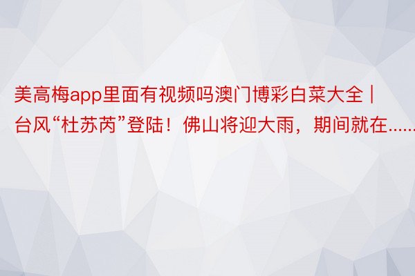 美高梅app里面有视频吗澳门博彩白菜大全 | 台风“杜苏芮”登陆！佛山将迎大雨，期间就在......