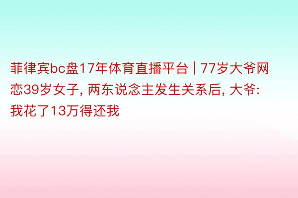 菲律宾bc盘17年体育直播平台 | 77岁大爷网恋39岁女子, 两东说念主发生关系后, 大爷: 我花了13万得还我