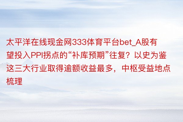 太平洋在线现金网333体育平台bet_A股有望投入PPI拐点的“补库预期”往复？以史为鉴这三大行业取得逾额收益最多，中枢受益地点梳理