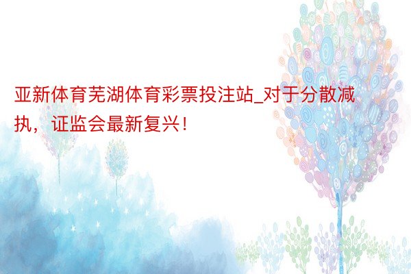 亚新体育芜湖体育彩票投注站_对于分散减执，证监会最新复兴！