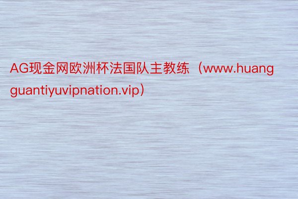 AG现金网欧洲杯法国队主教练（www.huangguantiyuvipnation.vip）