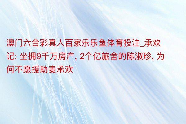 澳门六合彩真人百家乐乐鱼体育投注_承欢记: 坐拥9千万房产, 2个亿旅舍的陈淑珍, 为何不愿援助麦承欢