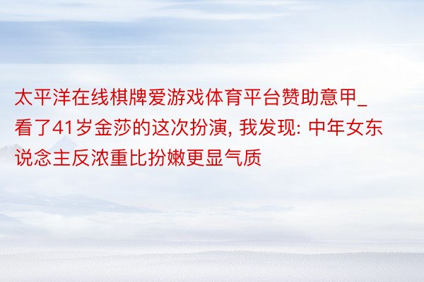 太平洋在线棋牌爱游戏体育平台赞助意甲_看了41岁金莎的这次扮演, 我发现: 中年女东说念主反浓重比扮嫩更显气质