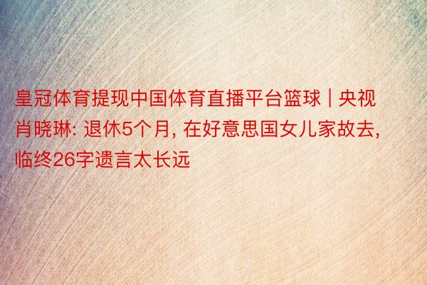 皇冠体育提现中国体育直播平台篮球 | 央视肖晓琳: 退休5个月, 在好意思国女儿家故去, 临终26字遗言太长远