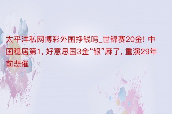 太平洋私网博彩外围挣钱吗_世锦赛20金! 中国稳居第1, 好意思国3金“银”麻了, 重演29年前悲催