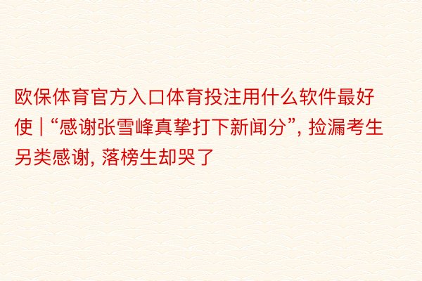 欧保体育官方入口体育投注用什么软件最好使 | “感谢张雪峰真挚打下新闻分”, 捡漏考生另类感谢, 落榜生却哭了