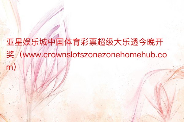 亚星娱乐城中国体育彩票超级大乐透今晚开奖（www.crownslotszonezonehomehub.com）