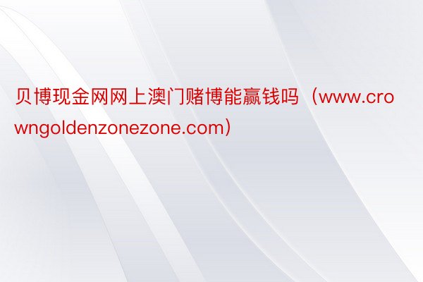 贝博现金网网上澳门赌博能赢钱吗（www.crowngoldenzonezone.com）