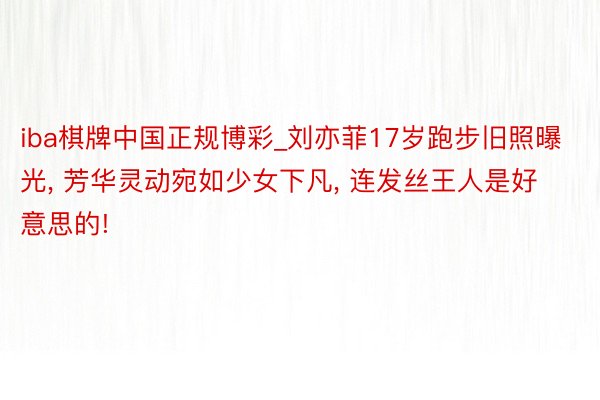 iba棋牌中国正规博彩_刘亦菲17岁跑步旧照曝光, 芳华灵动宛如少女下凡, 连发丝王人是好意思的!