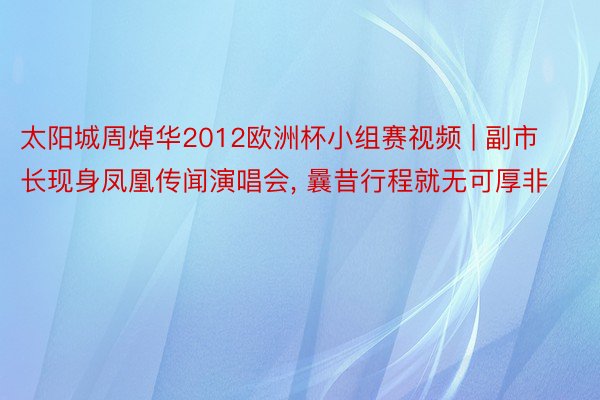 太阳城周焯华2012欧洲杯小组赛视频 | 副市长现身凤凰传闻演唱会, 曩昔行程就无可厚非