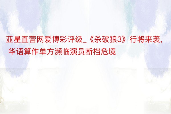 亚星直营网爱博彩评级_《杀破狼3》行将来袭, 华语算作单方濒临演员断档危境