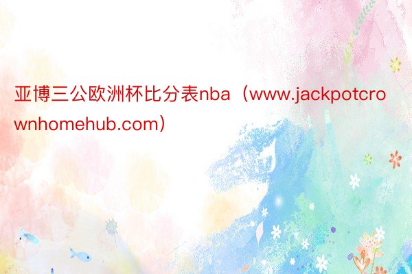 亚博三公欧洲杯比分表nba（www.jackpotcrownhomehub.com）