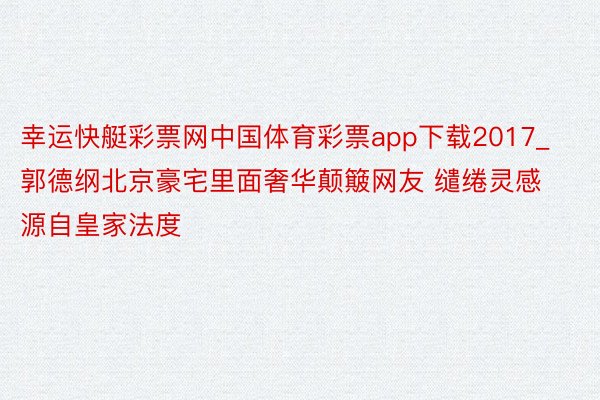幸运快艇彩票网中国体育彩票app下载2017_郭德纲北京豪宅里面奢华颠簸网友 缱绻灵感源自皇家法度
