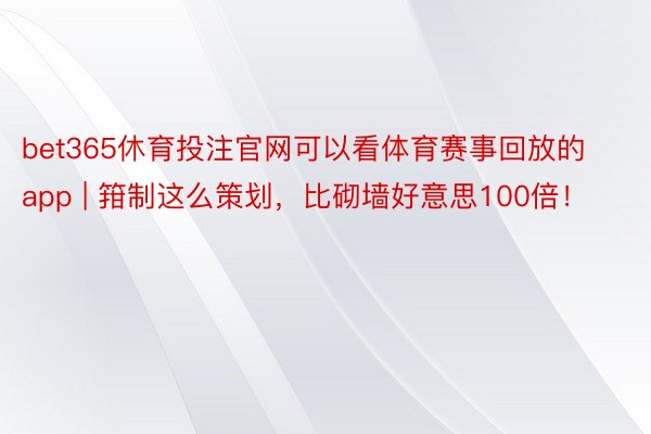 bet365休育投注官网可以看体育赛事回放的app | 箝制这么策划，比砌墙好意思100倍！
