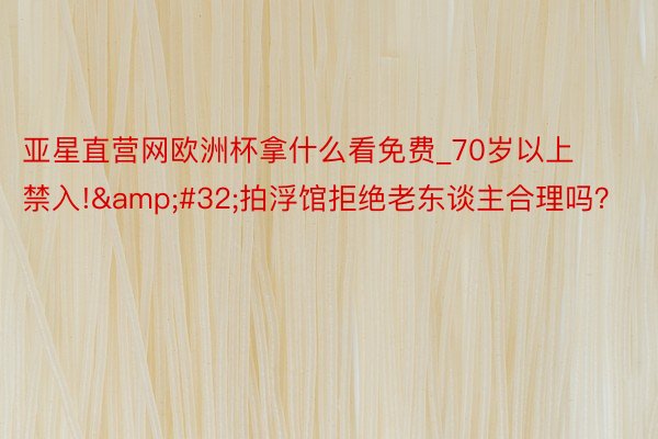亚星直营网欧洲杯拿什么看免费_70岁以上禁入!&#32;拍浮馆拒绝老东谈主合理吗？