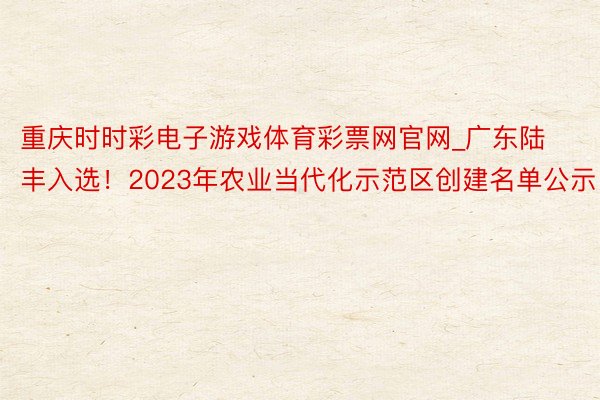 重庆时时彩电子游戏体育彩票网官网_广东陆丰入选！2023年农业当代化示范区创建名单公示