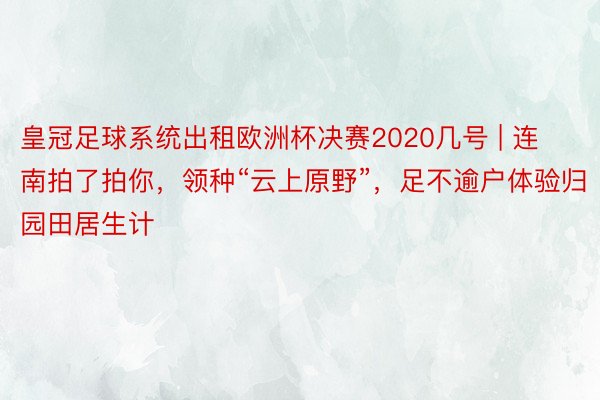 皇冠足球系统出租欧洲杯决赛2020几号 | 连南拍了拍你，领种“云上原野”，足不逾户体验归园田居生计