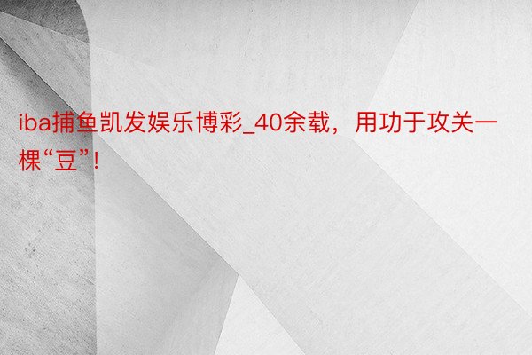 iba捕鱼凯发娱乐博彩_40余载，用功于攻关一棵“豆”！
