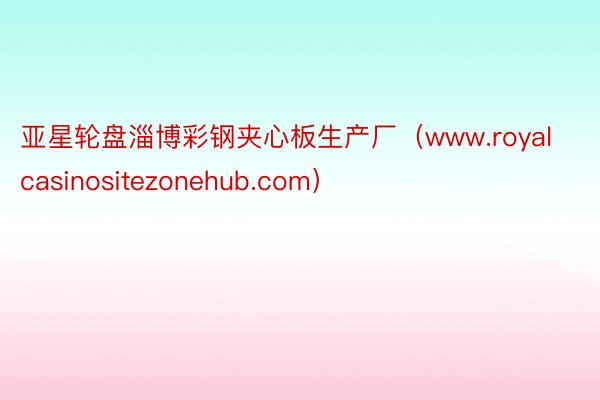 亚星轮盘淄博彩钢夹心板生产厂（www.royalcasinositezonehub.com）