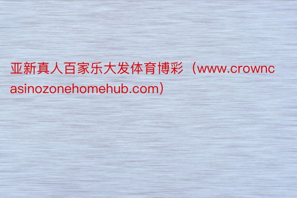亚新真人百家乐大发体育博彩（www.crowncasinozonehomehub.com）