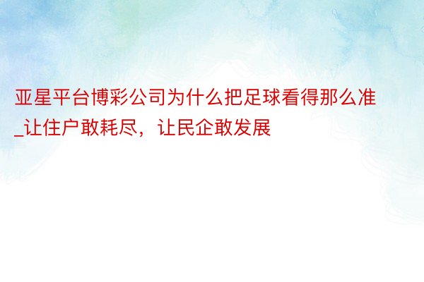 亚星平台博彩公司为什么把足球看得那么准_让住户敢耗尽，让民企敢发展