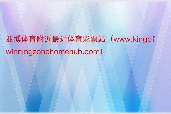 亚博体育附近最近体育彩票站（www.kingofwinningzonehomehub.com）