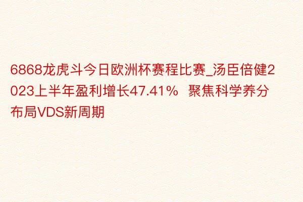 6868龙虎斗今日欧洲杯赛程比赛_汤臣倍健2023上半年盈利增长47.41%  聚焦科学养分布局VDS新周期