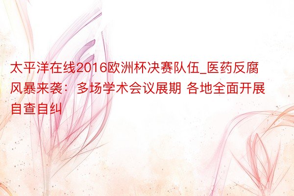 太平洋在线2016欧洲杯决赛队伍_医药反腐风暴来袭：多场学术会议展期 各地全面开展自查自纠