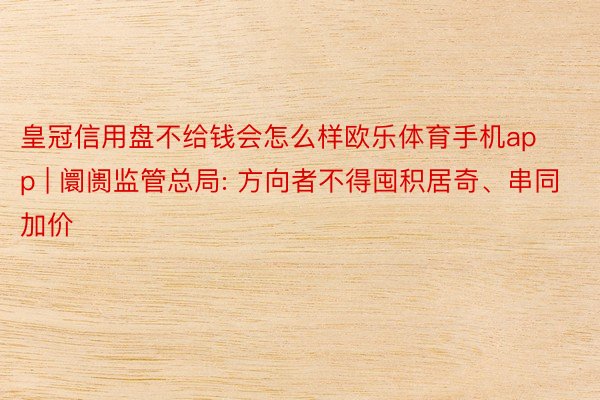 皇冠信用盘不给钱会怎么样欧乐体育手机app | 阛阓监管总局: 方向者不得囤积居奇、串同加价