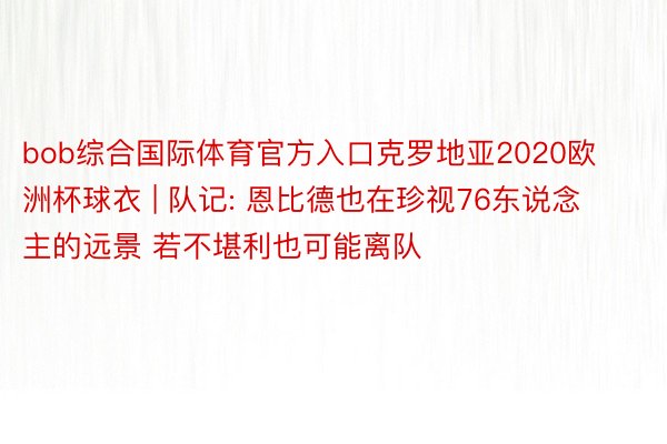 bob综合国际体育官方入口克罗地亚2020欧洲杯球衣 | 队记: 恩比德也在珍视76东说念主的远景 若不堪利也可能离队
