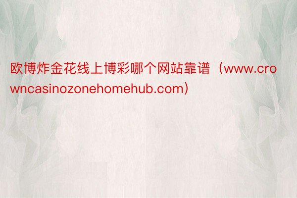 欧博炸金花线上博彩哪个网站靠谱（www.crowncasinozonehomehub.com）
