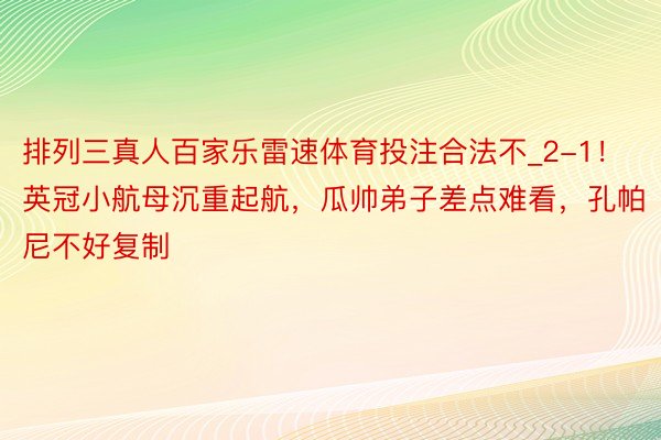 排列三真人百家乐雷速体育投注合法不_2-1！英冠小航母沉重起航，瓜帅弟子差点难看，孔帕尼不好复制