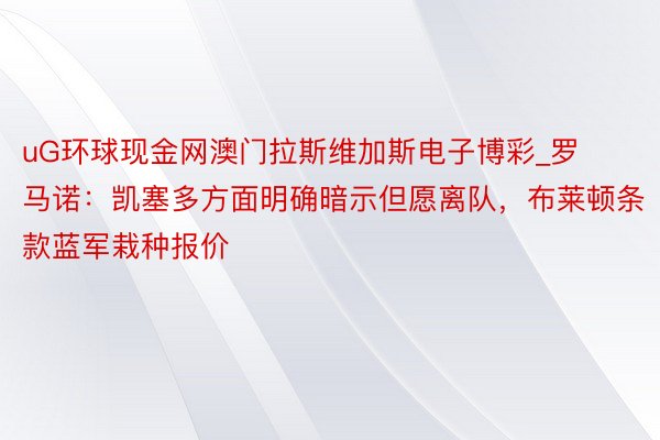 uG环球现金网澳门拉斯维加斯电子博彩_罗马诺：凯塞多方面明确暗示但愿离队，布莱顿条款蓝军栽种报价