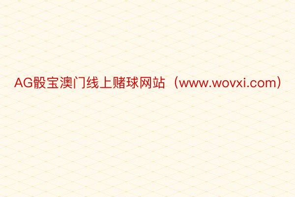 AG骰宝澳门线上赌球网站（www.wovxi.com）
