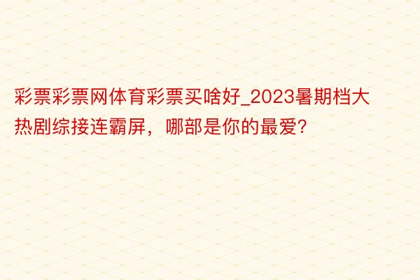 彩票彩票网体育彩票买啥好_2023暑期档大热剧综接连霸屏，哪部是你的最爱？