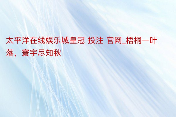 太平洋在线娱乐城皇冠 投注 官网_梧桐一叶落，寰宇尽知秋