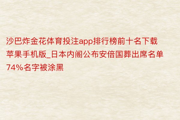 沙巴炸金花体育投注app排行榜前十名下载苹果手机版_日本内阁公布安倍国葬出席名单 74%名字被涂黑