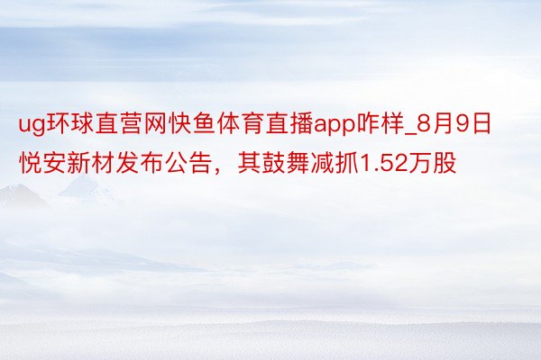ug环球直营网快鱼体育直播app咋样_8月9日悦安新材发布公告，其鼓舞减抓1.52万股