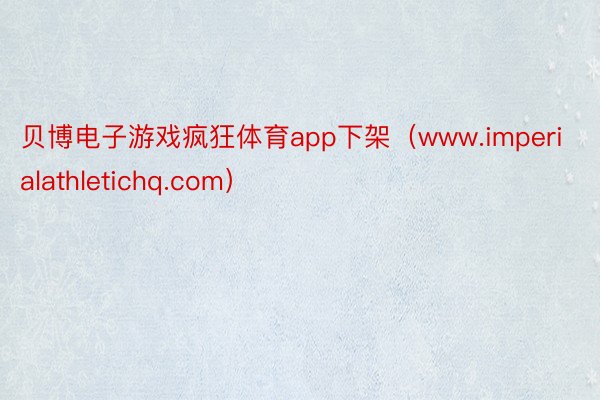 贝博电子游戏疯狂体育app下架（www.imperialathletichq.com）