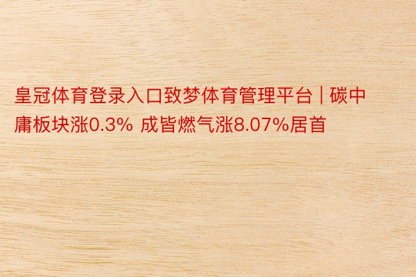 皇冠体育登录入口致梦体育管理平台 | 碳中庸板块涨0.3% 成皆燃气涨8.07%居首