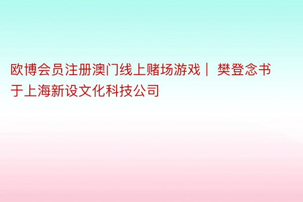 欧博会员注册澳门线上赌场游戏 |  樊登念书于上海新设文化科技公司