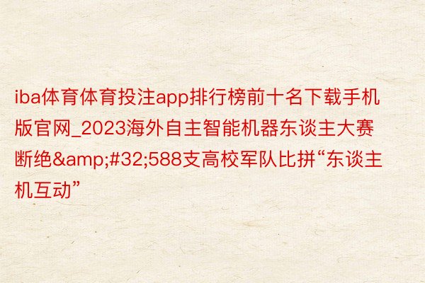 iba体育体育投注app排行榜前十名下载手机版官网_2023海外自主智能机器东谈主大赛断绝&#32;588支高校军队比拼“东谈主机互动”