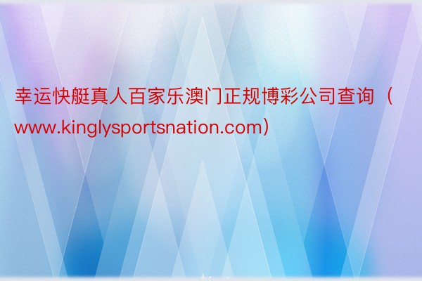 幸运快艇真人百家乐澳门正规博彩公司查询（www.kinglysportsnation.com）