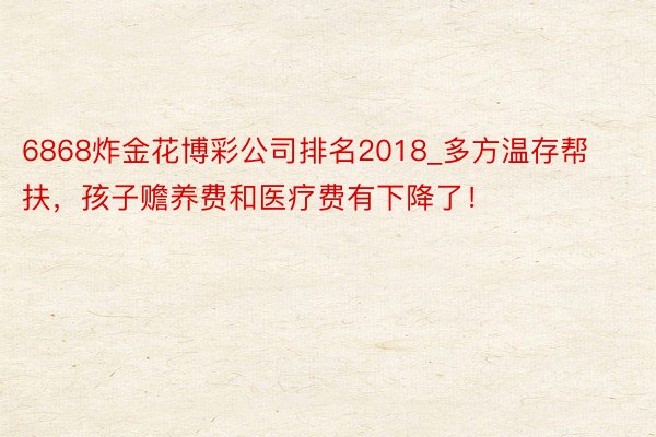 6868炸金花博彩公司排名2018_多方温存帮扶，孩子赡养费和医疗费有下降了！