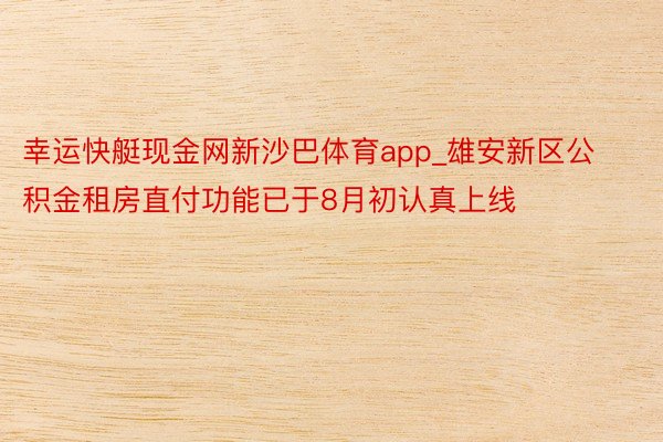 幸运快艇现金网新沙巴体育app_雄安新区公积金租房直付功能已于8月初认真上线
