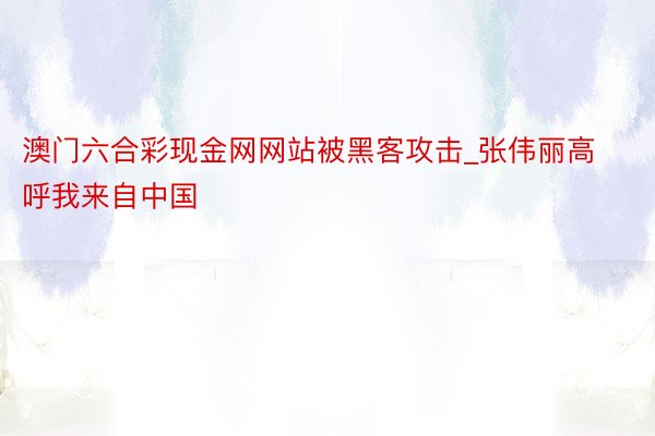 澳门六合彩现金网网站被黑客攻击_张伟丽高呼我来自中国
