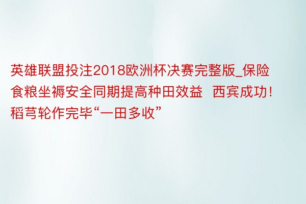 英雄联盟投注2018欧洲杯决赛完整版_保险食粮坐褥安全同期提高种田效益  西宾成功！稻芎轮作完毕“一田多收”